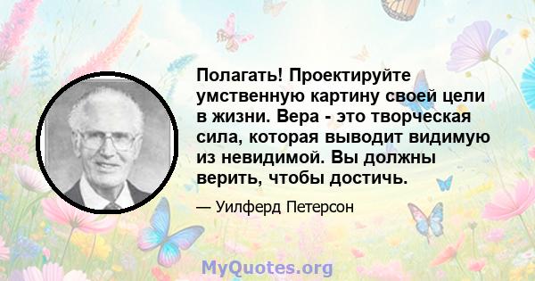 Полагать! Проектируйте умственную картину своей цели в жизни. Вера - это творческая сила, которая выводит видимую из невидимой. Вы должны верить, чтобы достичь.