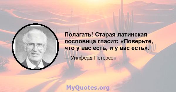 Полагать! Старая латинская пословица гласит: «Поверьте, что у вас есть, и у вас есть».