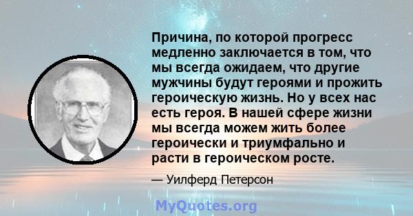 Причина, по которой прогресс медленно заключается в том, что мы всегда ожидаем, что другие мужчины будут героями и прожить героическую жизнь. Но у всех нас есть героя. В нашей сфере жизни мы всегда можем жить более