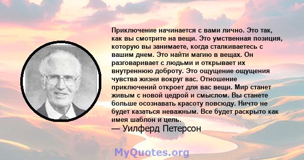 Приключение начинается с вами лично. Это так, как вы смотрите на вещи. Это умственная позиция, которую вы занимаете, когда сталкиваетесь с вашим днем. Это найти магию в вещах. Он разговаривает с людьми и открывает их