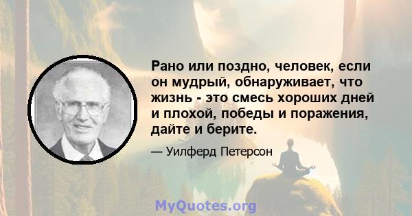 Рано или поздно, человек, если он мудрый, обнаруживает, что жизнь - это смесь хороших дней и плохой, победы и поражения, дайте и берите.