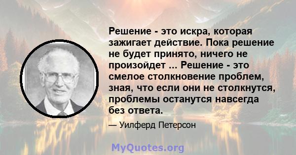 Решение - это искра, которая зажигает действие. Пока решение не будет принято, ничего не произойдет ... Решение - это смелое столкновение проблем, зная, что если они не столкнутся, проблемы останутся навсегда без ответа.