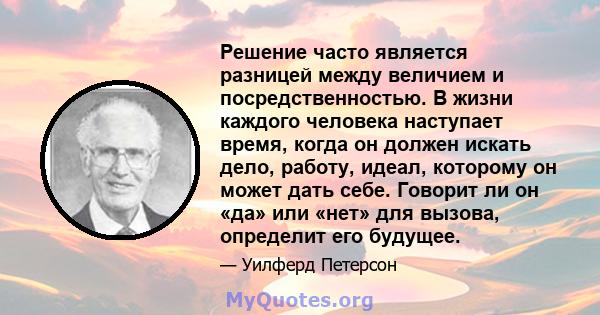 Решение часто является разницей между величием и посредственностью. В жизни каждого человека наступает время, когда он должен искать дело, работу, идеал, которому он может дать себе. Говорит ли он «да» или «нет» для