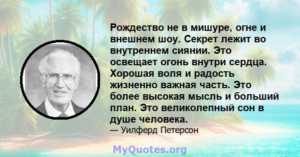 Рождество не в мишуре, огне и внешнем шоу. Секрет лежит во внутреннем сиянии. Это освещает огонь внутри сердца. Хорошая воля и радость жизненно важная часть. Это более высокая мысль и больший план. Это великолепный сон