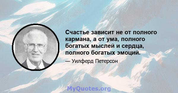 Счастье зависит не от полного кармана, а от ума, полного богатых мыслей и сердца, полного богатых эмоций.