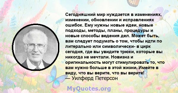 Сегодняшний мир нуждается в изменениях, изменении, обновлении и исправлениях ошибок. Ему нужны новые идеи, новые подходы, методы, планы, процедуры и новые способы ведения дел. Может быть, вам следует подумать о том,