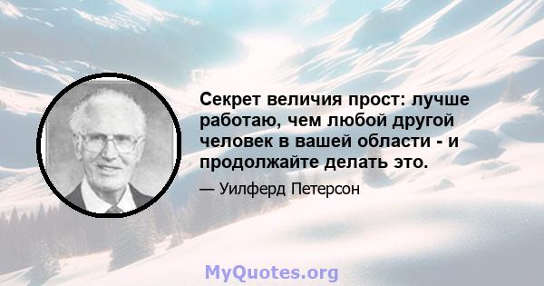 Секрет величия прост: лучше работаю, чем любой другой человек в вашей области - и продолжайте делать это.