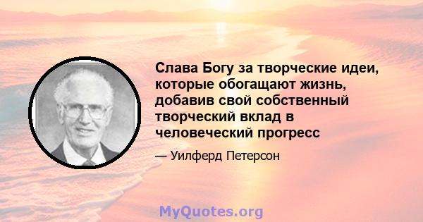 Слава Богу за творческие идеи, которые обогащают жизнь, добавив свой собственный творческий вклад в человеческий прогресс