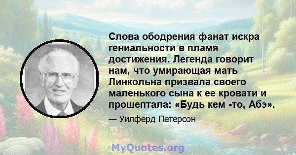 Слова ободрения фанат искра гениальности в пламя достижения. Легенда говорит нам, что умирающая мать Линкольна призвала своего маленького сына к ее кровати и прошептала: «Будь кем -то, Абэ».