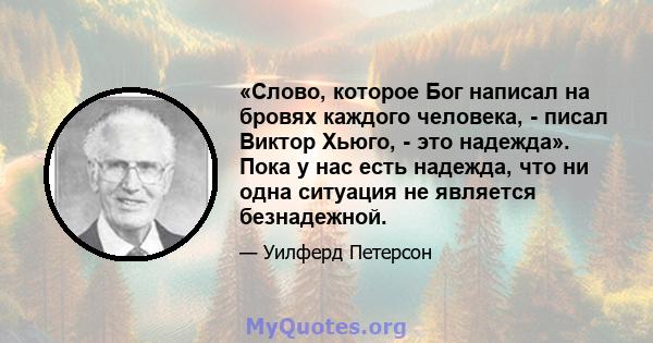 «Слово, которое Бог написал на бровях каждого человека, - писал Виктор Хьюго, - это надежда». Пока у нас есть надежда, что ни одна ситуация не является безнадежной.