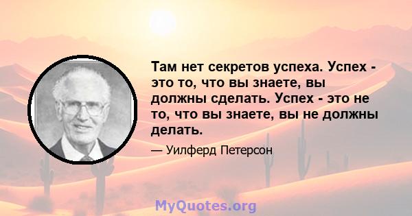 Там нет секретов успеха. Успех - это то, что вы знаете, вы должны сделать. Успех - это не то, что вы знаете, вы не должны делать.