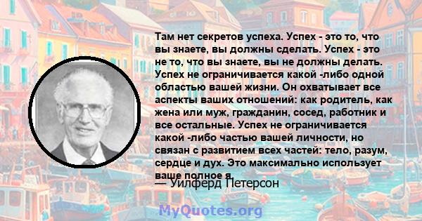 Там нет секретов успеха. Успех - это то, что вы знаете, вы должны сделать. Успех - это не то, что вы знаете, вы не должны делать. Успех не ограничивается какой -либо одной областью вашей жизни. Он охватывает все аспекты 