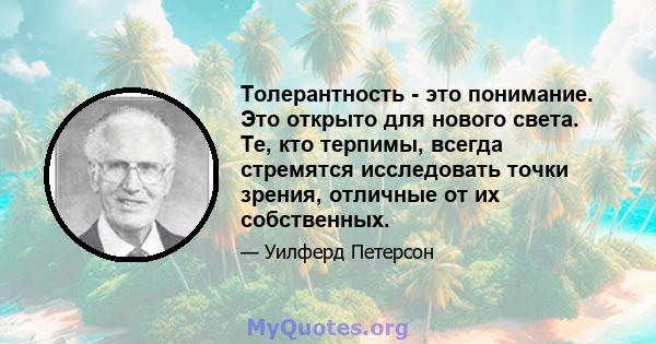 Толерантность - это понимание. Это открыто для нового света. Те, кто терпимы, всегда стремятся исследовать точки зрения, отличные от их собственных.