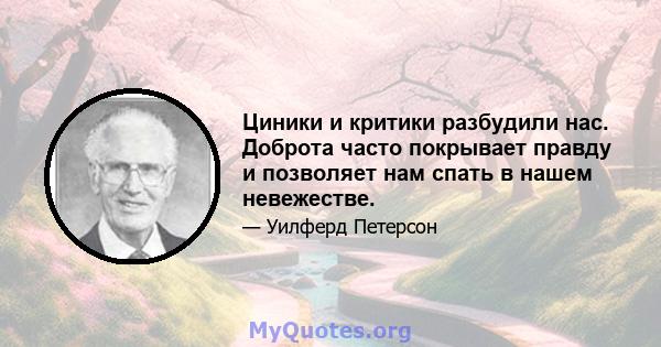 Циники и критики разбудили нас. Доброта часто покрывает правду и позволяет нам спать в нашем невежестве.