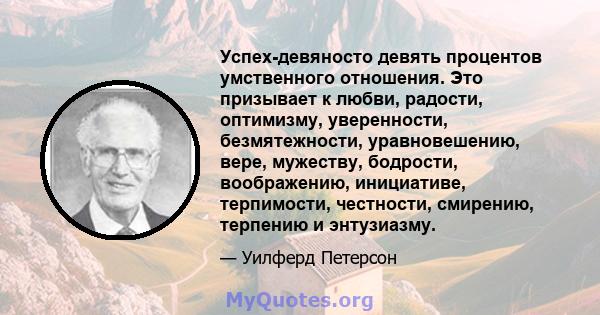 Успех-девяносто девять процентов умственного отношения. Это призывает к любви, радости, оптимизму, уверенности, безмятежности, уравновешению, вере, мужеству, бодрости, воображению, инициативе, терпимости, честности,