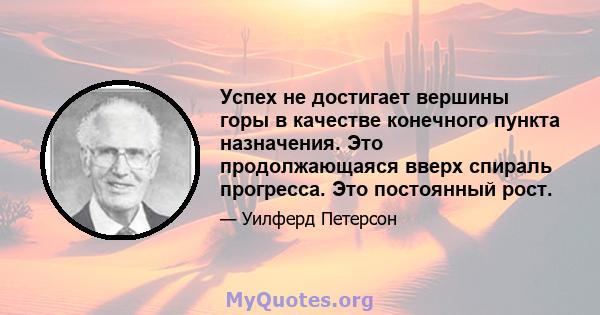 Успех не достигает вершины горы в качестве конечного пункта назначения. Это продолжающаяся вверх спираль прогресса. Это постоянный рост.