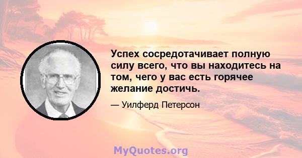 Успех сосредотачивает полную силу всего, что вы находитесь на том, чего у вас есть горячее желание достичь.