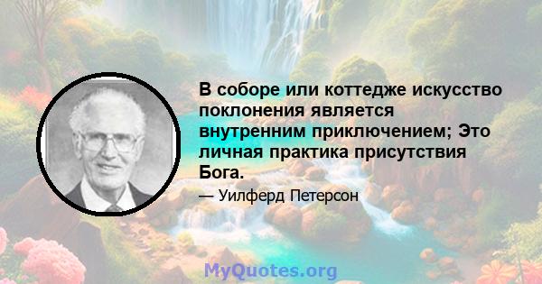 В соборе или коттедже искусство поклонения является внутренним приключением; Это личная практика присутствия Бога.