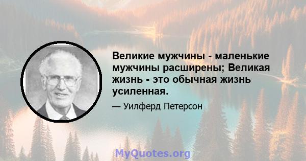 Великие мужчины - маленькие мужчины расширены; Великая жизнь - это обычная жизнь усиленная.