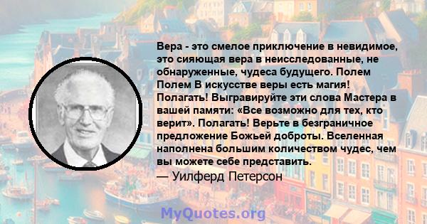 Вера - это смелое приключение в невидимое, это сияющая вера в неисследованные, не обнаруженные, чудеса будущего. Полем Полем В искусстве веры есть магия! Полагать! Выгравируйте эти слова Мастера в вашей памяти: «Все