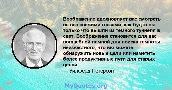 Воображение вдохновляет вас смотреть на все свежими глазами, как будто вы только что вышли из темного туннеля в свет. Воображение становится для вас волшебной лампой для поиска темноты неизвестного, что вы можете