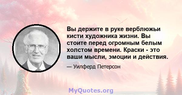 Вы держите в руке верблюжьи кисти художника жизни. Вы стоите перед огромным белым холстом времени. Краски - это ваши мысли, эмоции и действия.