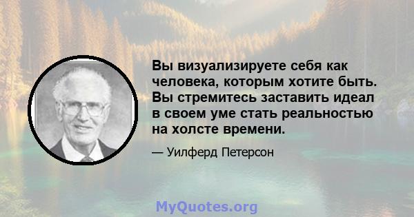 Вы визуализируете себя как человека, которым хотите быть. Вы стремитесь заставить идеал в своем уме стать реальностью на холсте времени.