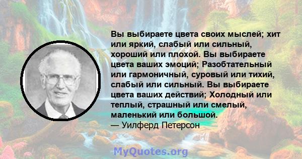 Вы выбираете цвета своих мыслей; хит или яркий, слабый или сильный, хороший или плохой. Вы выбираете цвета ваших эмоций; Разобтательный или гармоничный, суровый или тихий, слабый или сильный. Вы выбираете цвета ваших