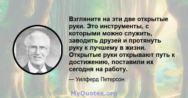 Взгляните на эти две открытые руки. Это инструменты, с которыми можно служить, заводить друзей и протянуть руку к лучшему в жизни. Открытые руки открывают путь к достижению, поставили их сегодня на работу.