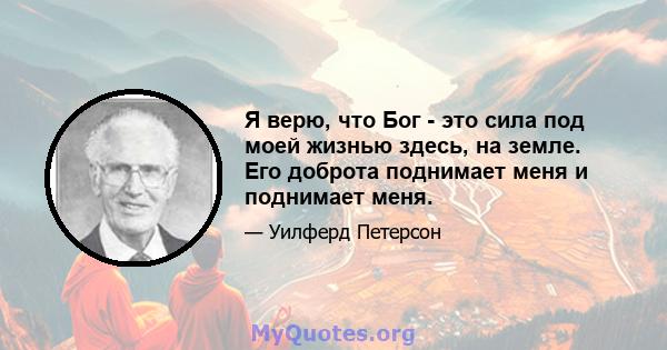 Я верю, что Бог - это сила под моей жизнью здесь, на земле. Его доброта поднимает меня и поднимает меня.