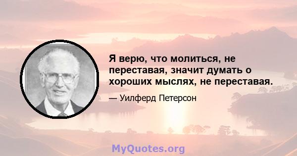 Я верю, что молиться, не переставая, значит думать о хороших мыслях, не переставая.