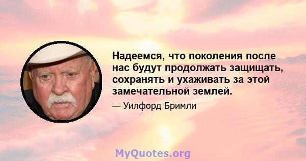 Надеемся, что поколения после нас будут продолжать защищать, сохранять и ухаживать за этой замечательной землей.