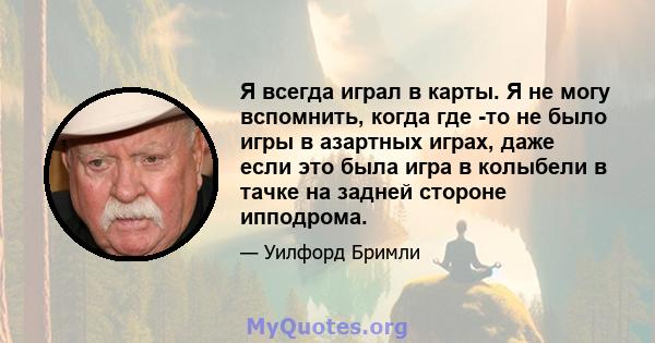 Я всегда играл в карты. Я не могу вспомнить, когда где -то не было игры в азартных играх, даже если это была игра в колыбели в тачке на задней стороне ипподрома.