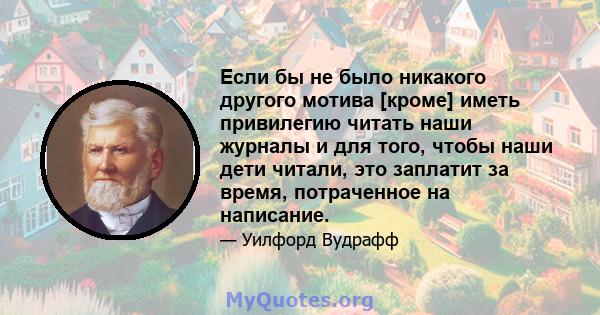 Если бы не было никакого другого мотива [кроме] иметь привилегию читать наши журналы и для того, чтобы наши дети читали, это заплатит за время, потраченное на написание.