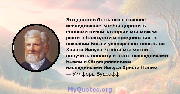 Это должно быть наше главное исследование, чтобы дорожить словами жизни, которые мы можем расти в благодати и продвигаться в познании Бога и усовершенствовать во Христе Иисусе, чтобы мы могли получить полноту и стать