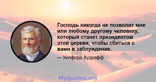 Господь никогда не позволит мне или любому другому человеку, который станет президентом этой церкви, чтобы сбиться с вами в заблуждение.