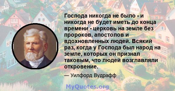 Господа никогда не было - и никогда не будет иметь до конца времени - церковь на земле без пророков, апостолов и вдохновленных людей. Всякий раз, когда у Господа был народ на земле, которых он признал таковым, что людей 