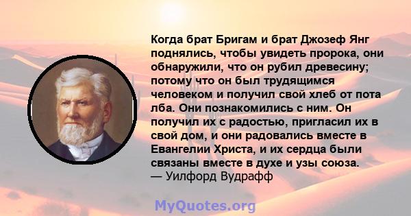 Когда брат Бригам и брат Джозеф Янг поднялись, чтобы увидеть пророка, они обнаружили, что он рубил древесину; потому что он был трудящимся человеком и получил свой хлеб от пота лба. Они познакомились с ним. Он получил