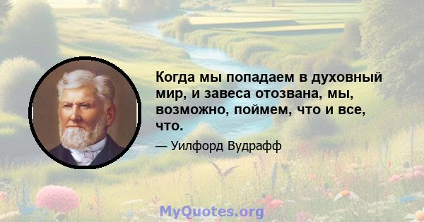 Когда мы попадаем в духовный мир, и завеса отозвана, мы, возможно, поймем, что и все, что.