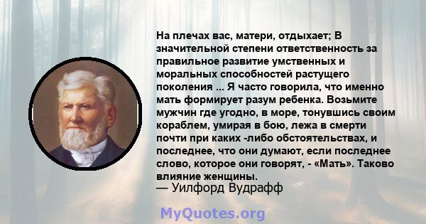 На плечах вас, матери, отдыхает; В значительной степени ответственность за правильное развитие умственных и моральных способностей растущего поколения ... Я часто говорила, что именно мать формирует разум ребенка.