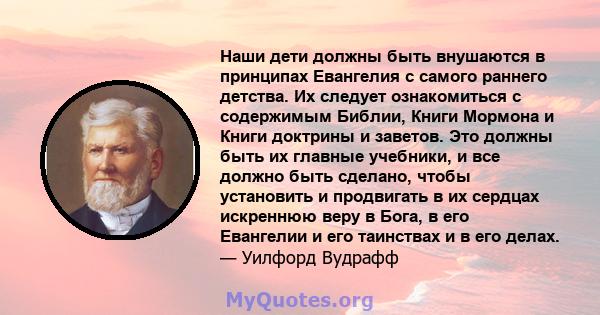 Наши дети должны быть внушаются в принципах Евангелия с самого раннего детства. Их следует ознакомиться с содержимым Библии, Книги Мормона и Книги доктрины и заветов. Это должны быть их главные учебники, и все должно