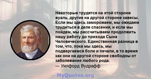 Некоторые трудятся на этой стороне вуаль, другие на другой стороне завесы. Если мы здесь заморожаем, мы ожидаем трудиться в деле спасения, и если мы пойдем, мы рассчитываем продолжить нашу работу до прихода Сына