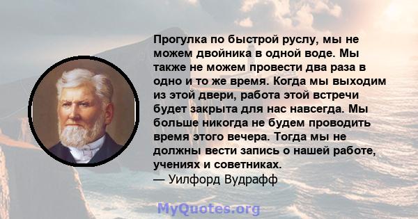 Прогулка по быстрой руслу, мы не можем двойника в одной воде. Мы также не можем провести два раза в одно и то же время. Когда мы выходим из этой двери, работа этой встречи будет закрыта для нас навсегда. Мы больше