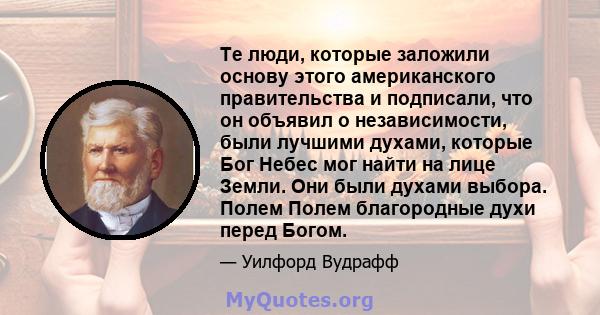 Те люди, которые заложили основу этого американского правительства и подписали, что он объявил о независимости, были лучшими духами, которые Бог Небес мог найти на лице Земли. Они были духами выбора. Полем Полем