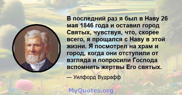 В последний раз я был в Наву 26 мая 1846 года и оставил город Святых, чувствуя, что, скорее всего, я прощался с Наву в этой жизни. Я посмотрел на храм и город, когда они отступили от взгляда и попросили Господа