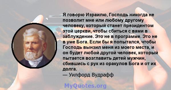 Я говорю Израилю, Господь никогда не позволит мне или любому другому человеку, который станет президентом этой церкви, чтобы сбиться с вами в заблуждение. Это не в программе. Это не в уме Бога. Если бы я попытался,