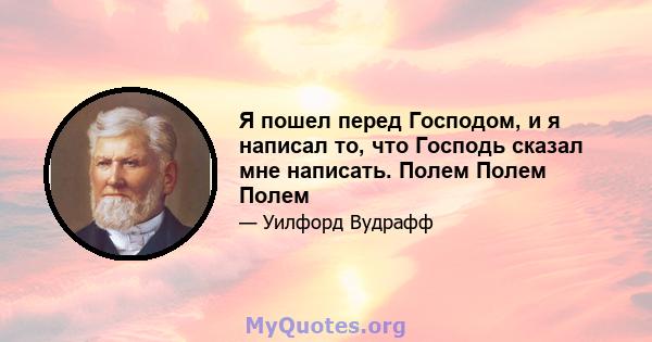 Я пошел перед Господом, и я написал то, что Господь сказал мне написать. Полем Полем Полем