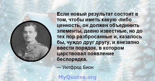 Если новый результат состоит в том, чтобы иметь какую -либо ценность, он должен объединить элементы, давно известные, но до тех пор разбросанные и, казалось бы, чуждо друг другу, и внезапно ввести порядок, в котором