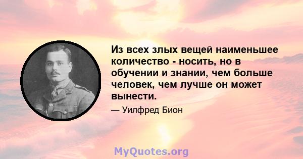 Из всех злых вещей наименьшее количество - носить, но в обучении и знании, чем больше человек, чем лучше он может вынести.