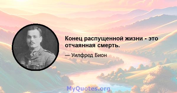 Конец распущенной жизни - это отчаянная смерть.